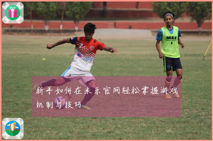 新手如何在米乐官网轻松掌握游戏机制与技巧