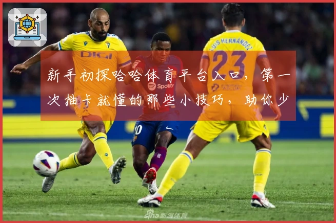 新手初探哈哈体育平台入口，第一次抽卡就懂的那些小技巧，助你少走弯路！