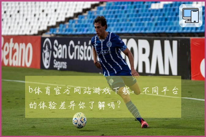 b体育官方网站游戏下载，不同平台的体验差异你了解吗？