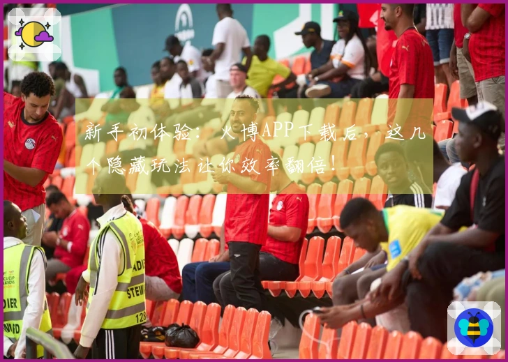 新手初体验：火博APP下载后，这几个隐藏玩法让你效率翻倍！