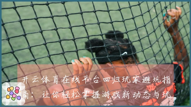 开云体育在线平台回归玩家避坑指南：让你轻松掌握游戏新动态与玩法上手技巧