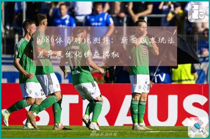 6686体育对比测评：新旧版本玩法差异及优化收益揭秘