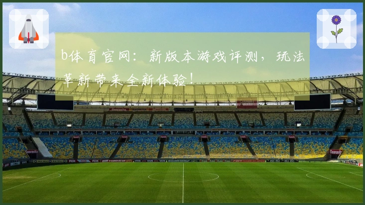 b体育官网：新版本游戏评测，玩法革新带来全新体验！