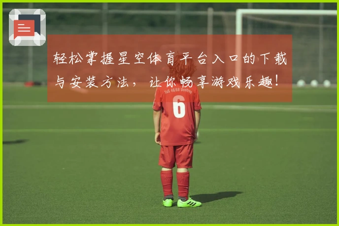 轻松掌握星空体育平台入口的下载与安装方法，让你畅享游戏乐趣！