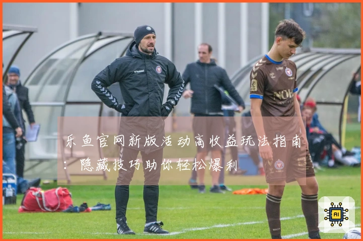 乐鱼官网新版活动高收益玩法指南：隐藏技巧助你轻松爆利