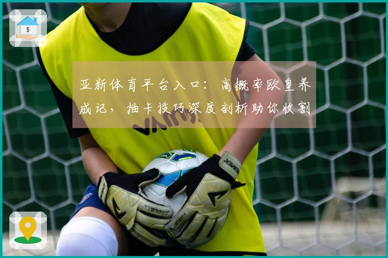 亚新体育平台入口：高概率欧皇养成记，抽卡技巧深度剖析助你收割稀有卡牌