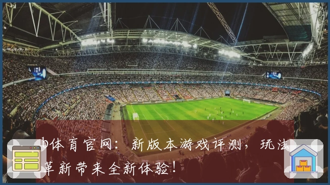 b体育官网：新版本游戏评测，玩法革新带来全新体验！