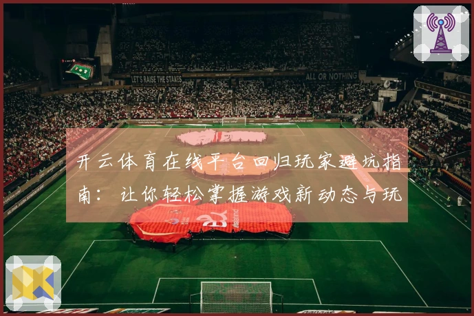 开云体育在线平台回归玩家避坑指南：让你轻松掌握游戏新动态与玩法上手技巧