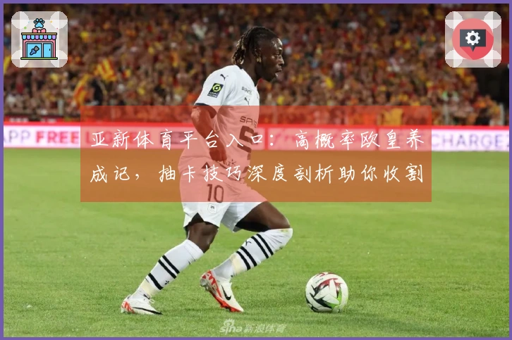 亚新体育平台入口：高概率欧皇养成记，抽卡技巧深度剖析助你收割稀有卡牌