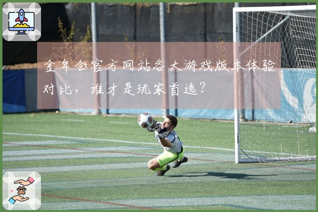 金年会官方网站各大游戏版本体验对比，谁才是玩家首选？