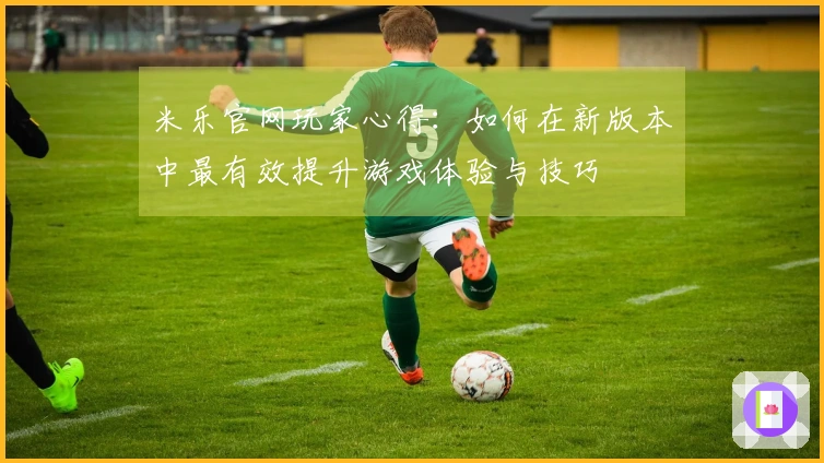 米乐官网玩家心得：如何在新版本中最有效提升游戏体验与技巧