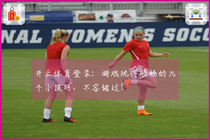 开云体育登录：游戏玩得顺畅的几个小技巧，不容错过！