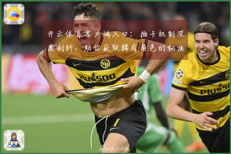 开云体育客户端入口：抽卡机制深度剖析，助你获取稀有角色的秘诀