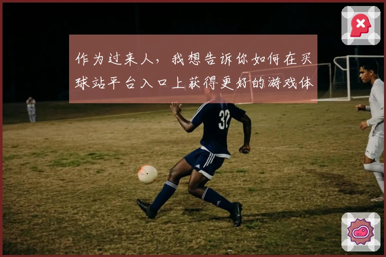 作为过来人，我想告诉你如何在买球站平台入口上获得更好的游戏体验