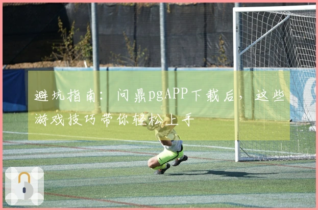 避坑指南：问鼎pgAPP下载后，这些游戏技巧带你轻松上手