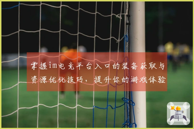 掌握im电竞平台入口的装备获取与资源优化技巧，提升你的游戏体验与胜率