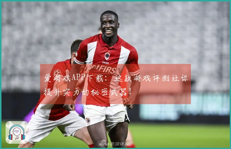 爱游戏APP下载：这款游戏评测让你提升实力的秘密武器！