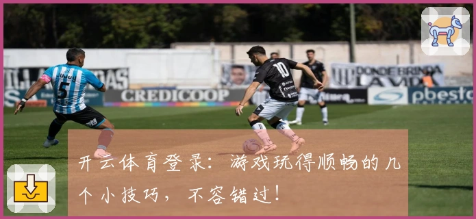 开云体育登录：游戏玩得顺畅的几个小技巧，不容错过！