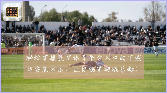 轻松掌握星空体育平台入口的下载与安装方法，让你畅享游戏乐趣！